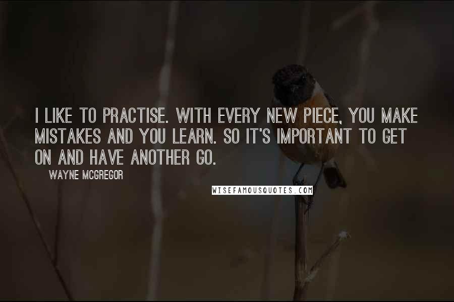 Wayne McGregor Quotes: I like to practise. With every new piece, you make mistakes and you learn. So it's important to get on and have another go.