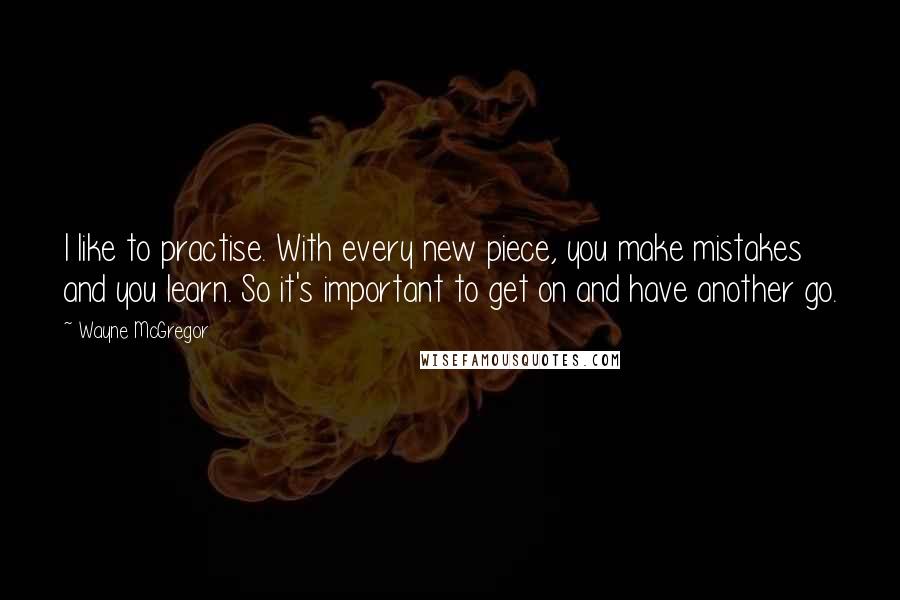 Wayne McGregor Quotes: I like to practise. With every new piece, you make mistakes and you learn. So it's important to get on and have another go.