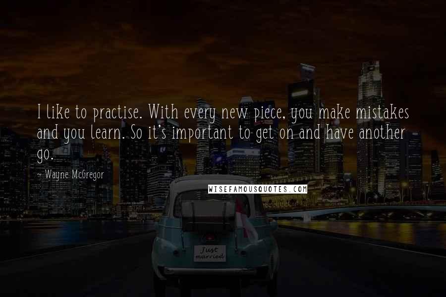 Wayne McGregor Quotes: I like to practise. With every new piece, you make mistakes and you learn. So it's important to get on and have another go.