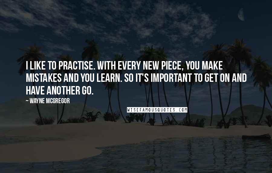 Wayne McGregor Quotes: I like to practise. With every new piece, you make mistakes and you learn. So it's important to get on and have another go.
