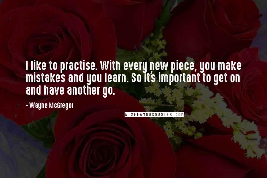 Wayne McGregor Quotes: I like to practise. With every new piece, you make mistakes and you learn. So it's important to get on and have another go.