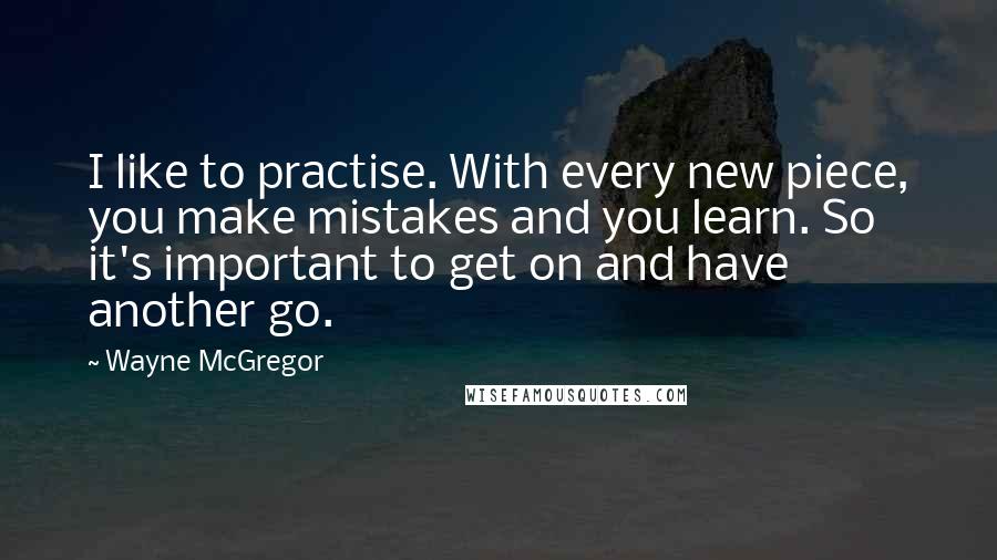 Wayne McGregor Quotes: I like to practise. With every new piece, you make mistakes and you learn. So it's important to get on and have another go.