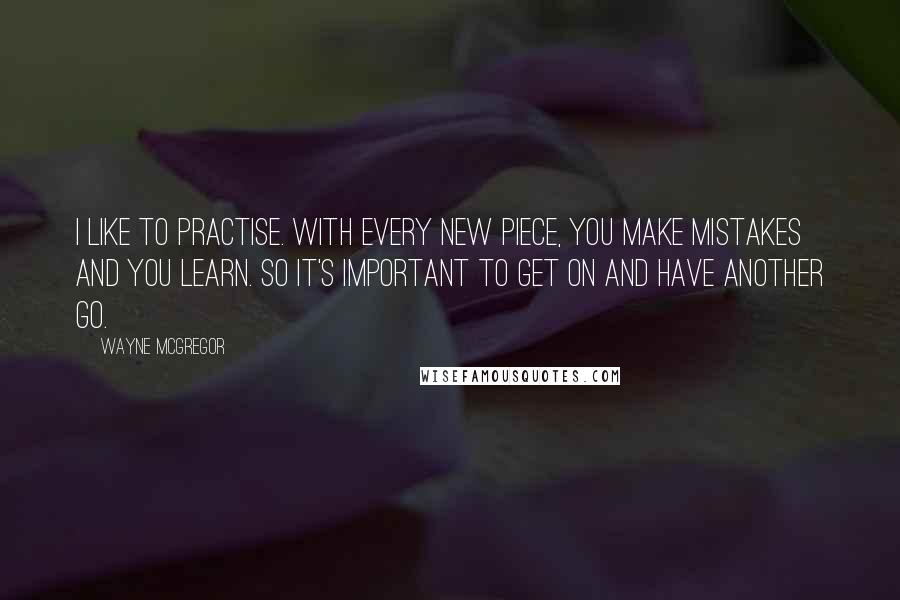 Wayne McGregor Quotes: I like to practise. With every new piece, you make mistakes and you learn. So it's important to get on and have another go.