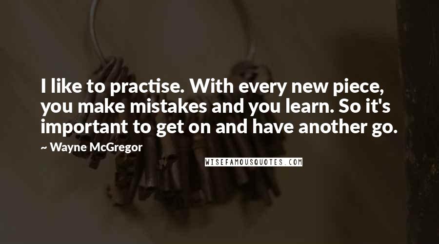 Wayne McGregor Quotes: I like to practise. With every new piece, you make mistakes and you learn. So it's important to get on and have another go.