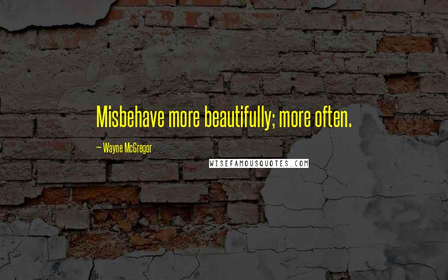 Wayne McGregor Quotes: Misbehave more beautifully; more often.