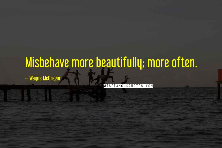 Wayne McGregor Quotes: Misbehave more beautifully; more often.
