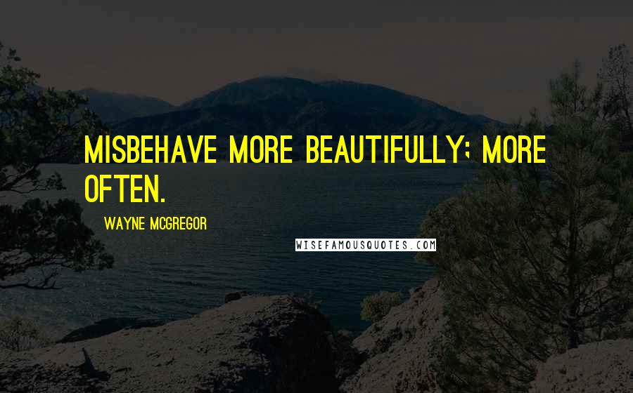 Wayne McGregor Quotes: Misbehave more beautifully; more often.