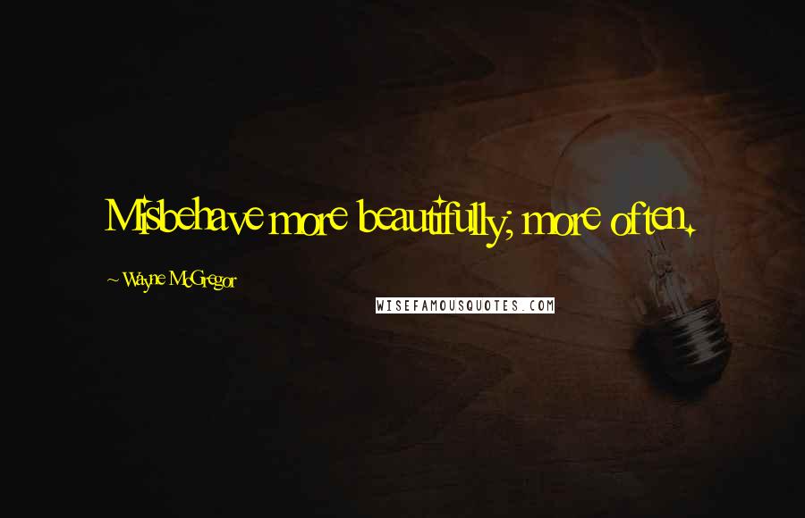 Wayne McGregor Quotes: Misbehave more beautifully; more often.