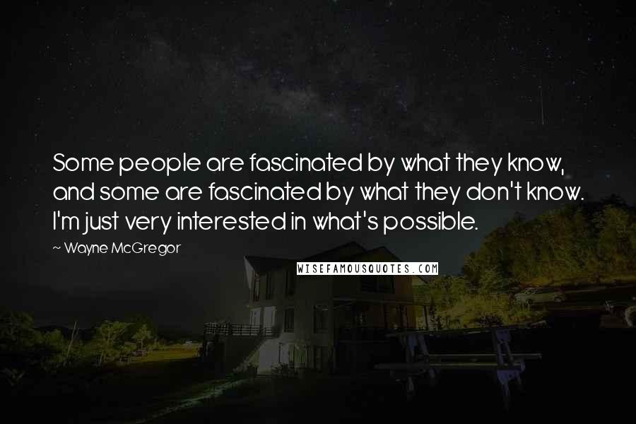 Wayne McGregor Quotes: Some people are fascinated by what they know, and some are fascinated by what they don't know. I'm just very interested in what's possible.