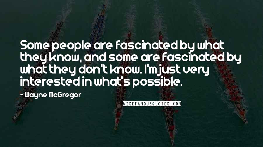 Wayne McGregor Quotes: Some people are fascinated by what they know, and some are fascinated by what they don't know. I'm just very interested in what's possible.