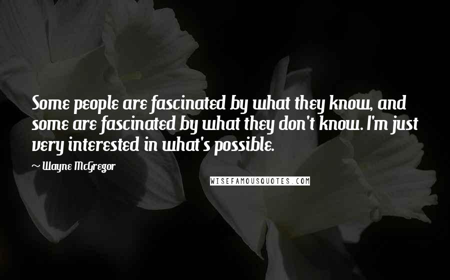 Wayne McGregor Quotes: Some people are fascinated by what they know, and some are fascinated by what they don't know. I'm just very interested in what's possible.