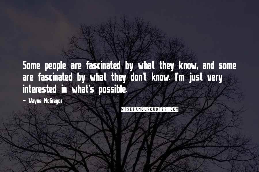 Wayne McGregor Quotes: Some people are fascinated by what they know, and some are fascinated by what they don't know. I'm just very interested in what's possible.