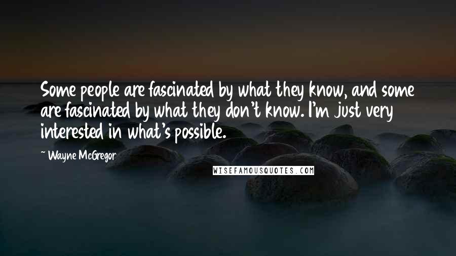 Wayne McGregor Quotes: Some people are fascinated by what they know, and some are fascinated by what they don't know. I'm just very interested in what's possible.