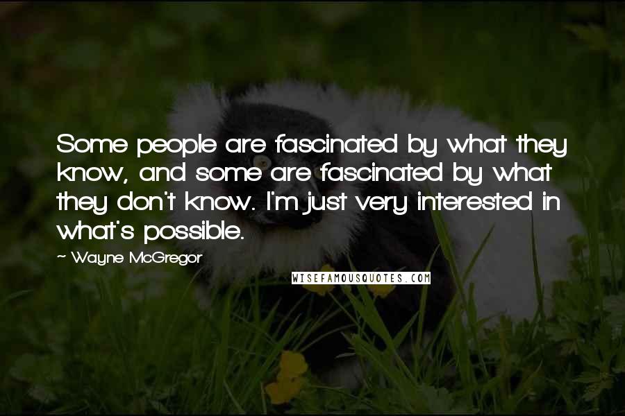 Wayne McGregor Quotes: Some people are fascinated by what they know, and some are fascinated by what they don't know. I'm just very interested in what's possible.