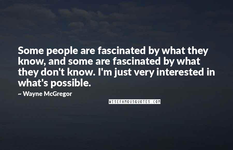 Wayne McGregor Quotes: Some people are fascinated by what they know, and some are fascinated by what they don't know. I'm just very interested in what's possible.