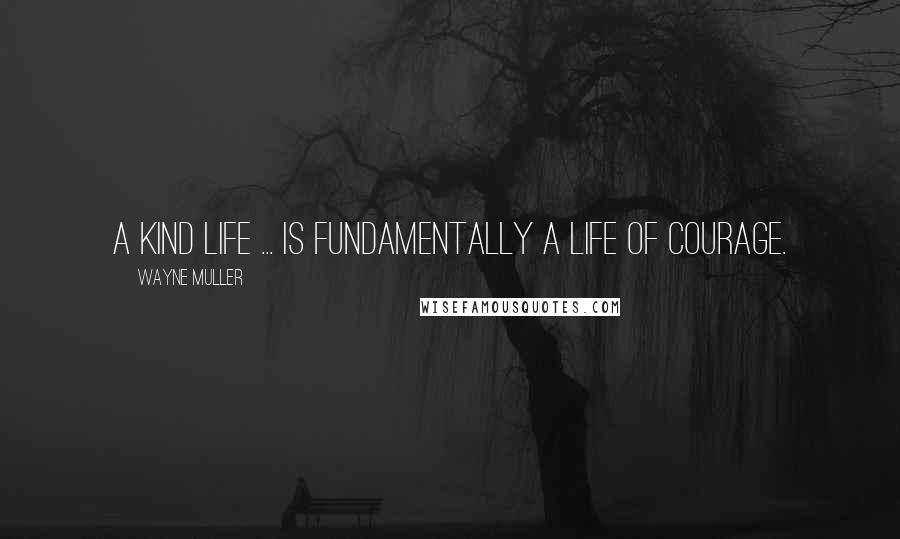 Wayne Muller Quotes: A kind life ... is fundamentally a life of courage.