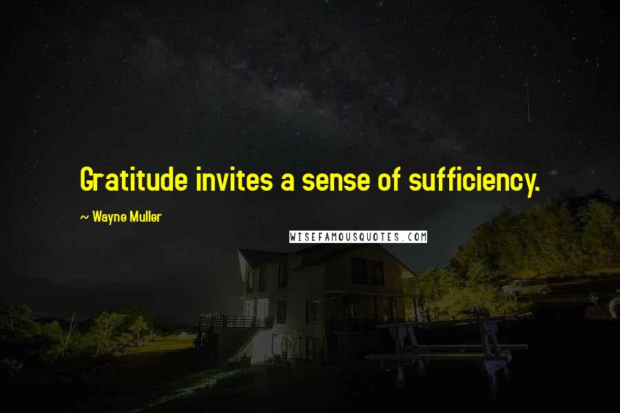 Wayne Muller Quotes: Gratitude invites a sense of sufficiency.