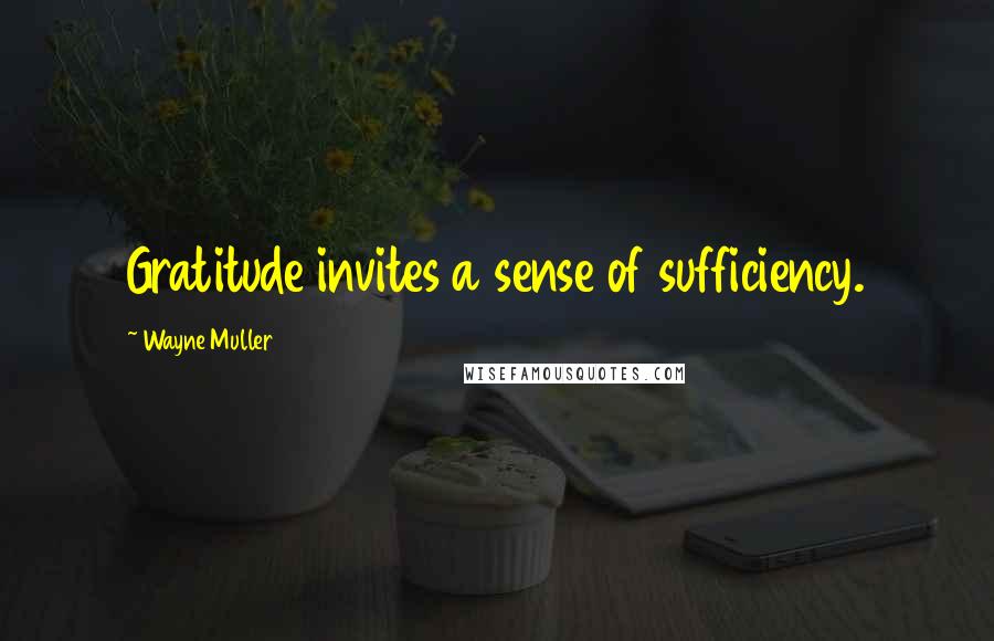 Wayne Muller Quotes: Gratitude invites a sense of sufficiency.