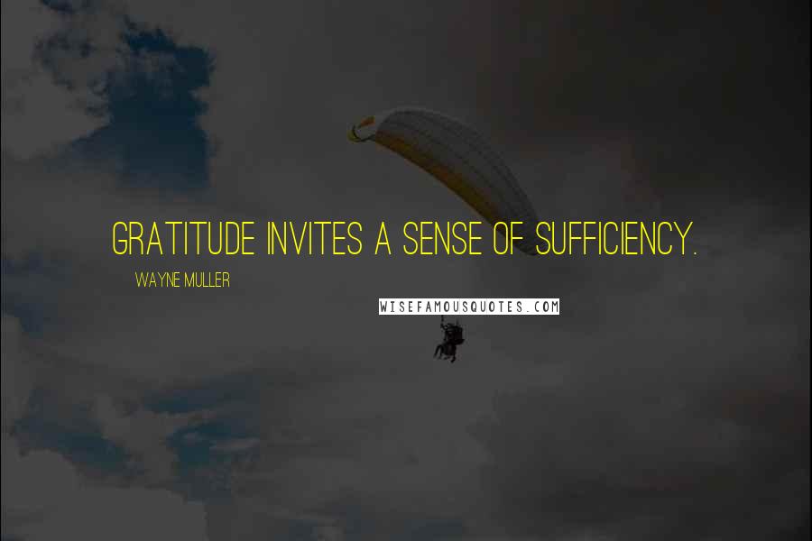 Wayne Muller Quotes: Gratitude invites a sense of sufficiency.