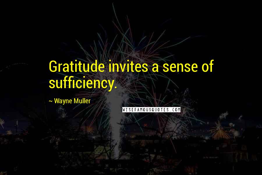 Wayne Muller Quotes: Gratitude invites a sense of sufficiency.