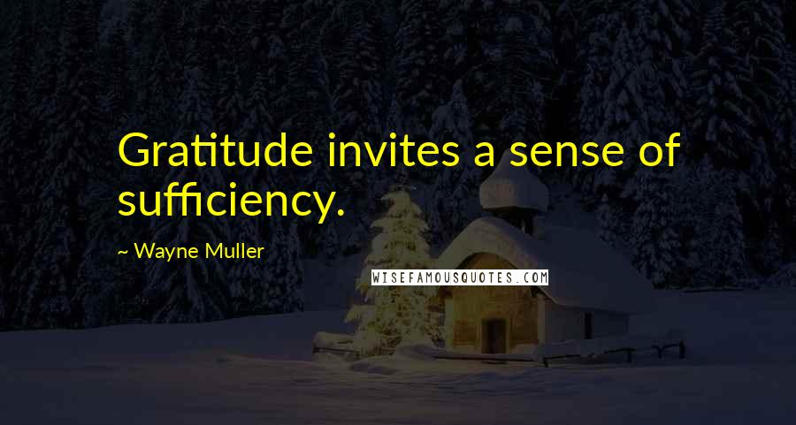 Wayne Muller Quotes: Gratitude invites a sense of sufficiency.