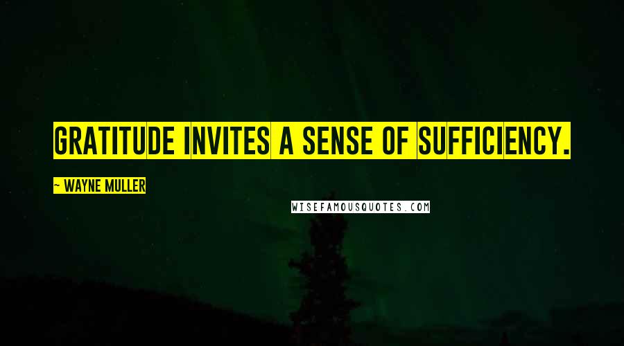 Wayne Muller Quotes: Gratitude invites a sense of sufficiency.