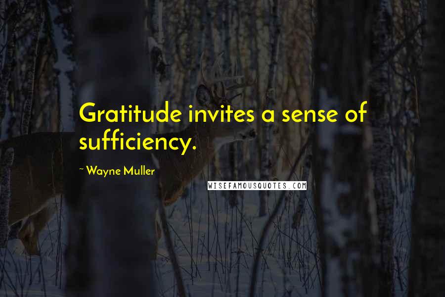 Wayne Muller Quotes: Gratitude invites a sense of sufficiency.