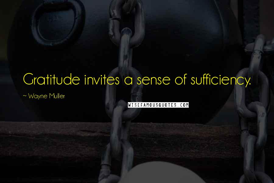 Wayne Muller Quotes: Gratitude invites a sense of sufficiency.