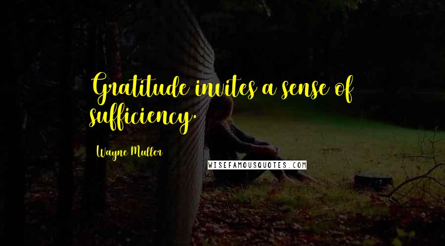 Wayne Muller Quotes: Gratitude invites a sense of sufficiency.