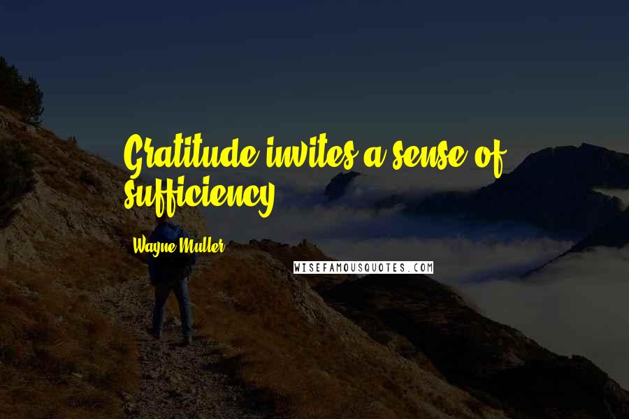 Wayne Muller Quotes: Gratitude invites a sense of sufficiency.