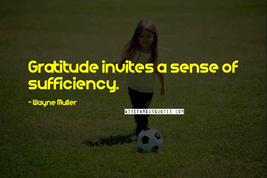 Wayne Muller Quotes: Gratitude invites a sense of sufficiency.