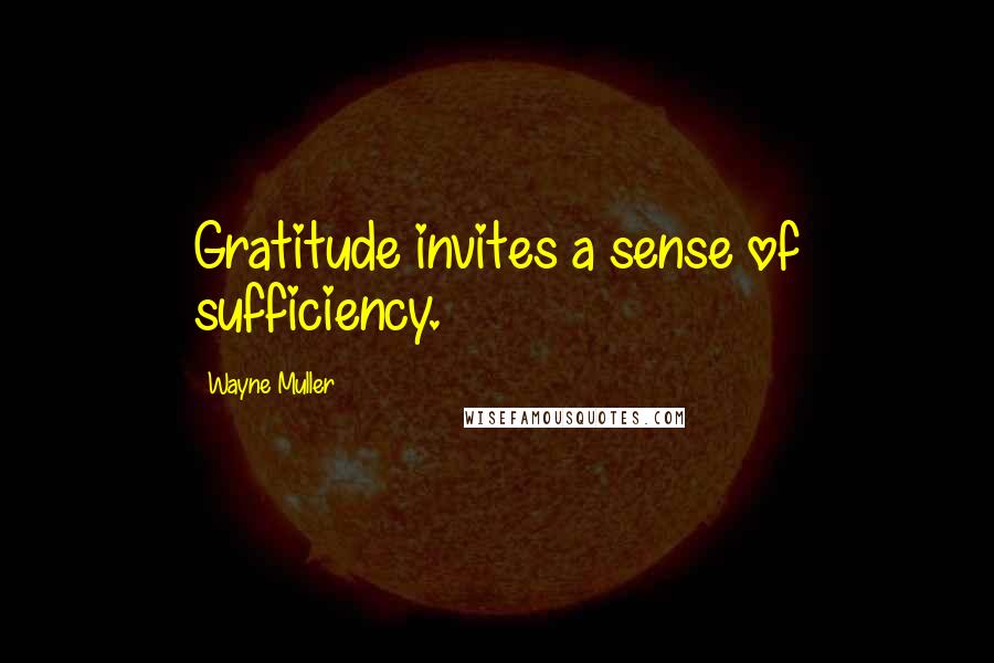 Wayne Muller Quotes: Gratitude invites a sense of sufficiency.