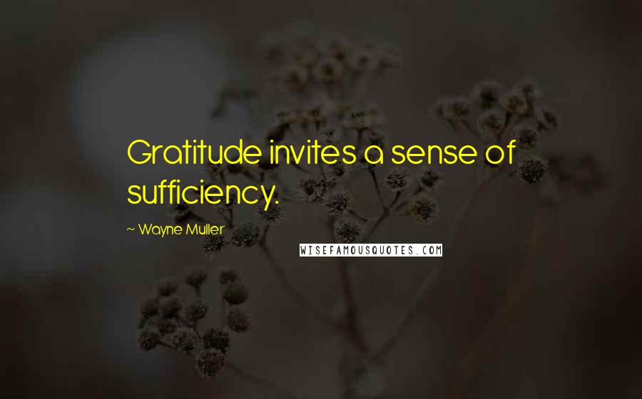 Wayne Muller Quotes: Gratitude invites a sense of sufficiency.