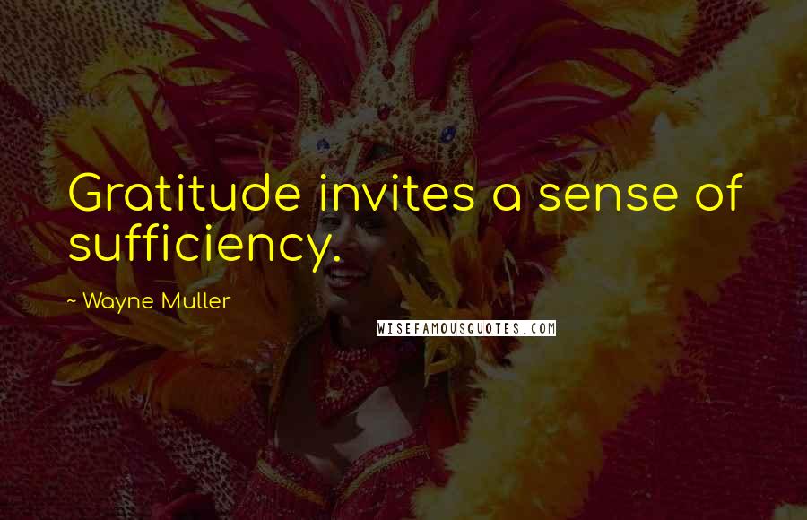 Wayne Muller Quotes: Gratitude invites a sense of sufficiency.