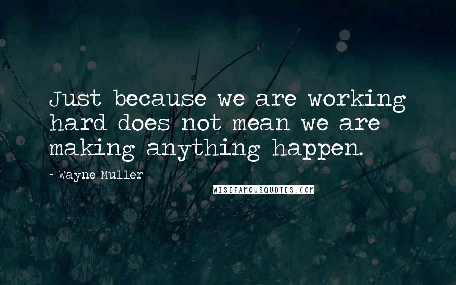 Wayne Muller Quotes: Just because we are working hard does not mean we are making anything happen.