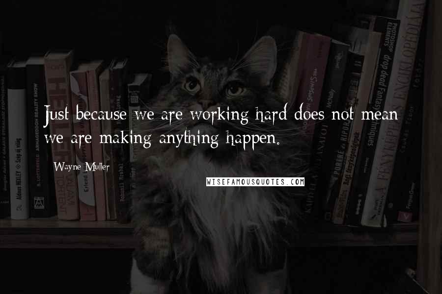 Wayne Muller Quotes: Just because we are working hard does not mean we are making anything happen.