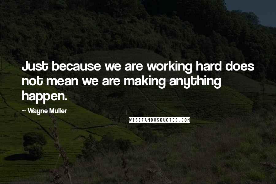 Wayne Muller Quotes: Just because we are working hard does not mean we are making anything happen.