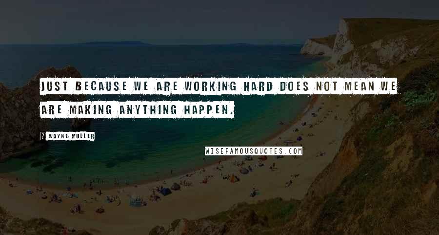 Wayne Muller Quotes: Just because we are working hard does not mean we are making anything happen.