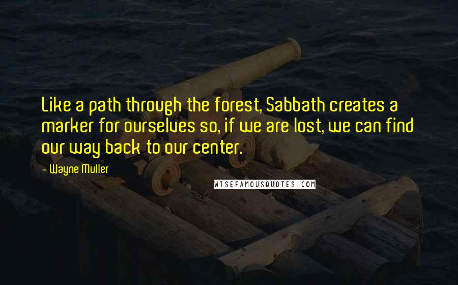 Wayne Muller Quotes: Like a path through the forest, Sabbath creates a marker for ourselves so, if we are lost, we can find our way back to our center.