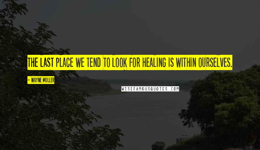 Wayne Muller Quotes: The last place we tend to look for healing is within ourselves.
