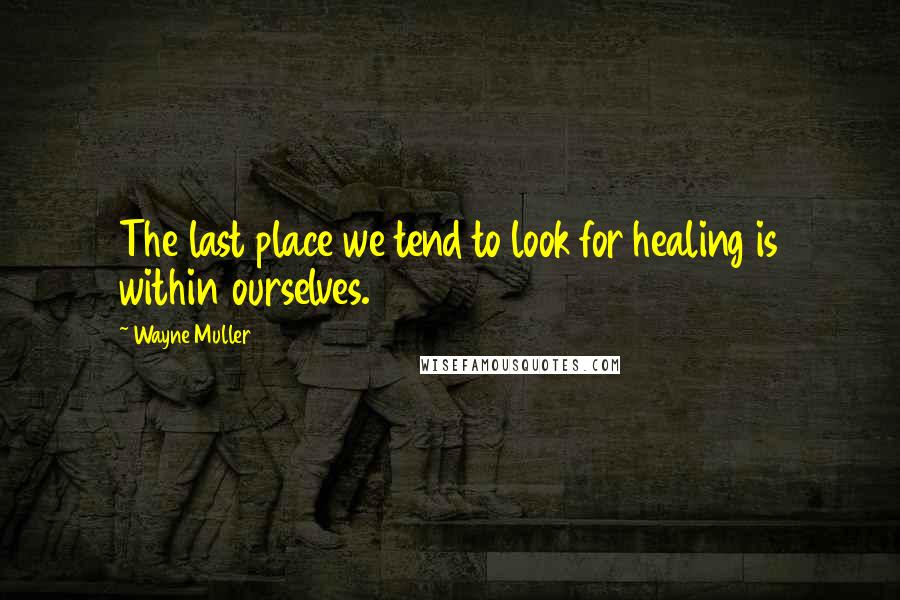Wayne Muller Quotes: The last place we tend to look for healing is within ourselves.