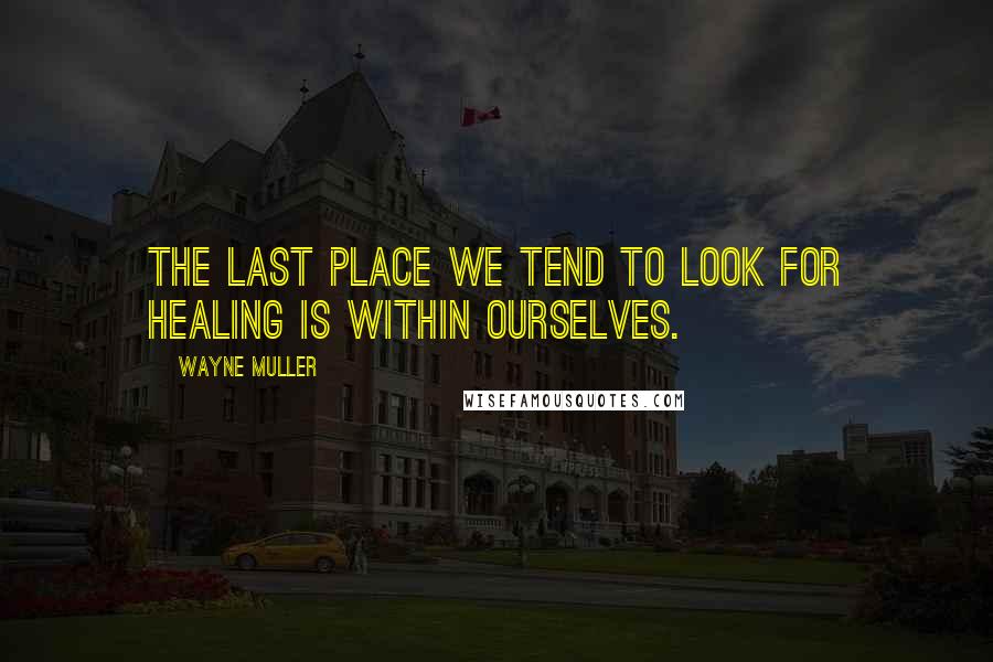 Wayne Muller Quotes: The last place we tend to look for healing is within ourselves.