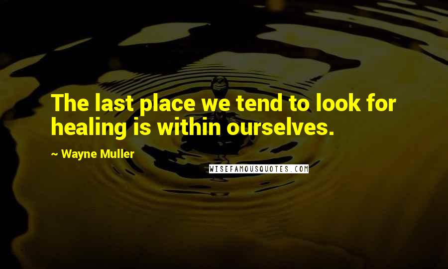 Wayne Muller Quotes: The last place we tend to look for healing is within ourselves.