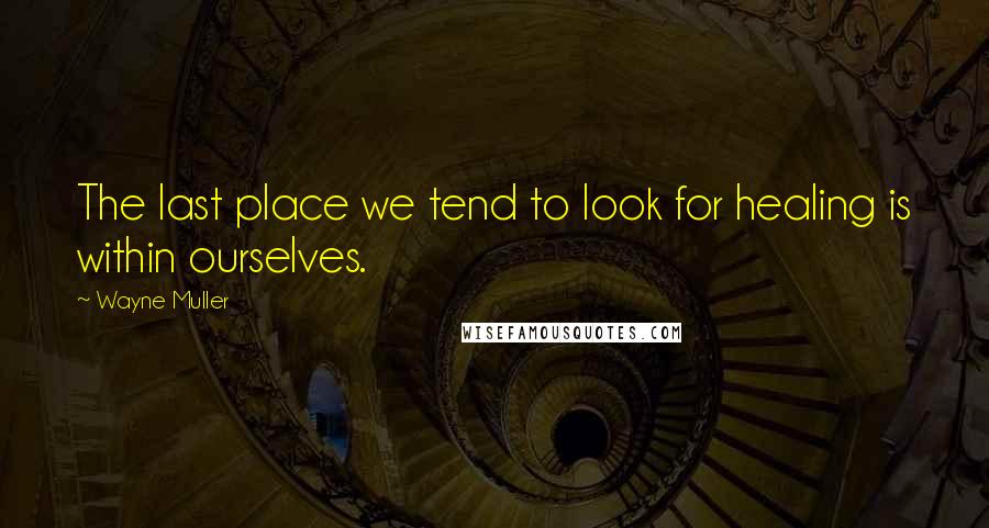 Wayne Muller Quotes: The last place we tend to look for healing is within ourselves.
