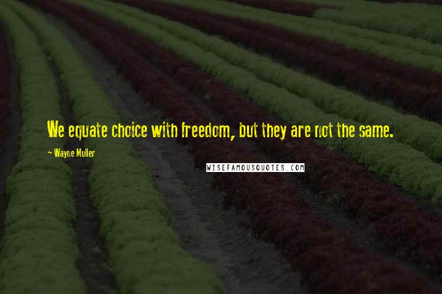 Wayne Muller Quotes: We equate choice with freedom, but they are not the same.