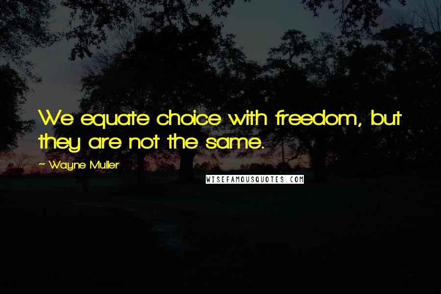 Wayne Muller Quotes: We equate choice with freedom, but they are not the same.