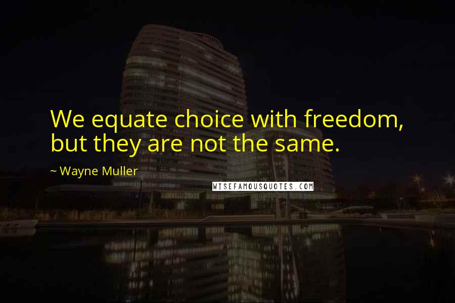 Wayne Muller Quotes: We equate choice with freedom, but they are not the same.