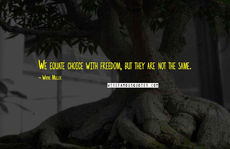 Wayne Muller Quotes: We equate choice with freedom, but they are not the same.