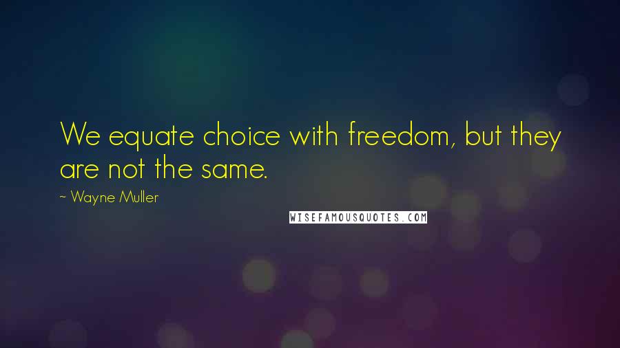 Wayne Muller Quotes: We equate choice with freedom, but they are not the same.