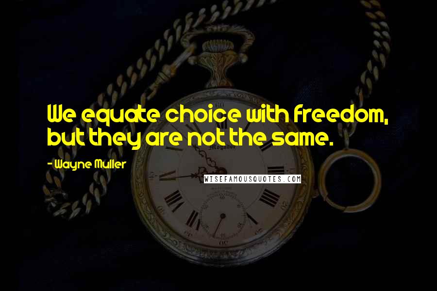 Wayne Muller Quotes: We equate choice with freedom, but they are not the same.